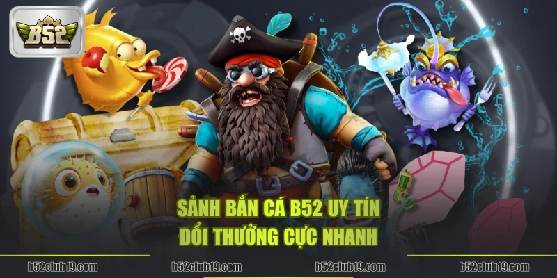 Sảnh Bắn cá B52 uy tín, đổi thưởng cực nhanh
